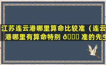 江苏连云港哪里算命比较准（连云港哪里有算命特别 🐕 准的先生）